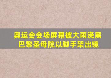 奥运会会场屏幕被大雨浇黑 巴黎圣母院以脚手架出镜